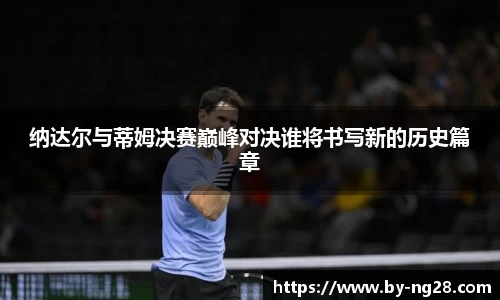 纳达尔与蒂姆决赛巅峰对决谁将书写新的历史篇章